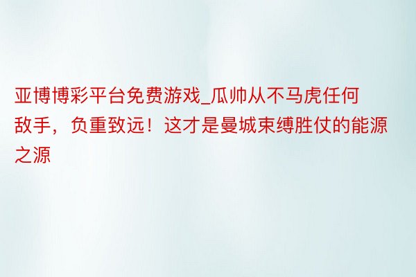 亚博博彩平台免费游戏_瓜帅从不马虎任何敌手，负重致远！这才是曼城束缚胜仗的能源之源