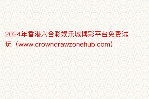 2024年香港六合彩娱乐城博彩平台免费试玩（www.crowndrawzonehub.com）