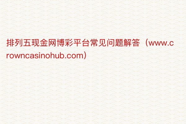 排列五现金网博彩平台常见问题解答（www.crowncasinohub.com）