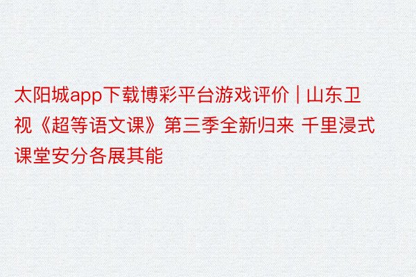 太阳城app下载博彩平台游戏评价 | 山东卫视《超等语文课》第三季全新归来 千里浸式课堂安分各展其能