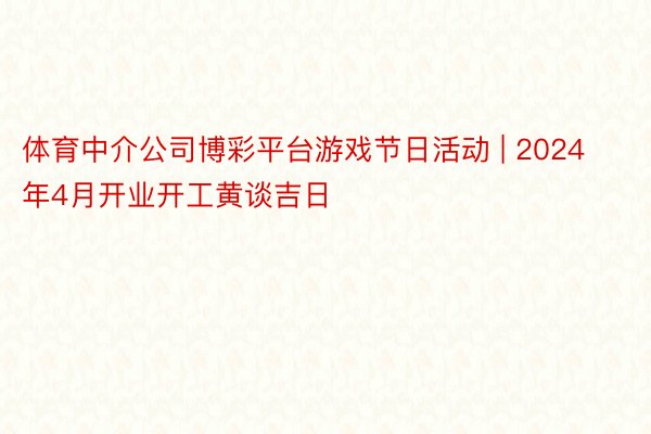 体育中介公司博彩平台游戏节日活动 | 2024年4月开业开工黄谈吉日