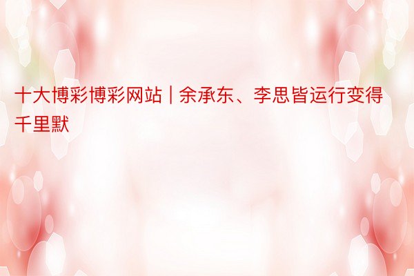 十大博彩博彩网站 | 余承东、李思皆运行变得千里默