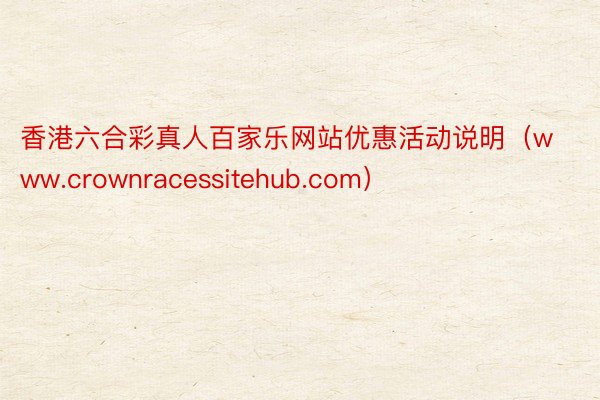 香港六合彩真人百家乐网站优惠活动说明（www.crownracessitehub.com）