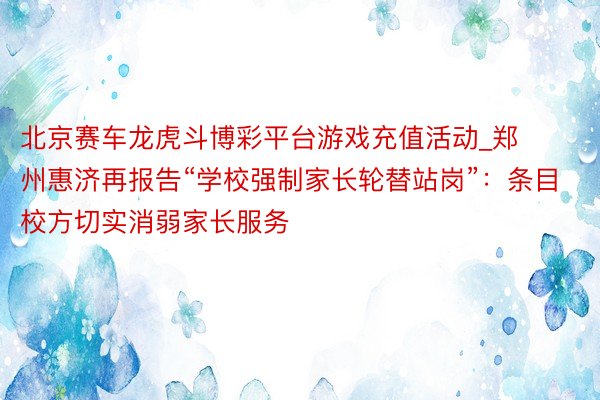 北京赛车龙虎斗博彩平台游戏充值活动_郑州惠济再报告“学校强制家长轮替站岗”：条目校方切实消弱家长服务