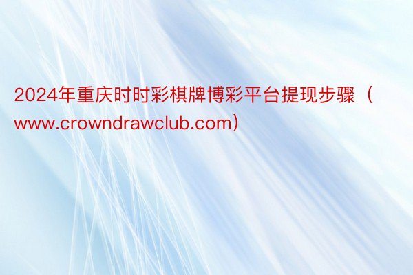 2024年重庆时时彩棋牌博彩平台提现步骤（www.crowndrawclub.com）