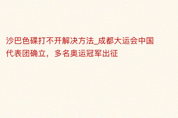 沙巴色碟打不开解决方法_成都大运会中国代表团确立，多名奥运冠军出征