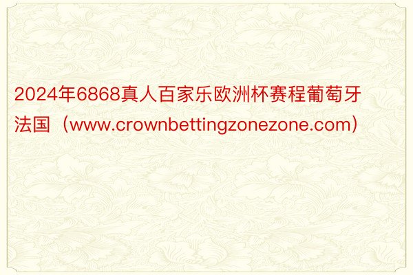 2024年6868真人百家乐欧洲杯赛程葡萄牙法国（www.crownbettingzonezone.com）