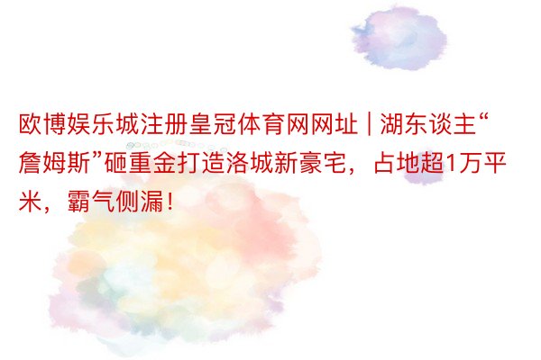 欧博娱乐城注册皇冠体育网网址 | 湖东谈主“詹姆斯”砸重金打造洛城新豪宅，占地超1万平米，霸气侧漏！