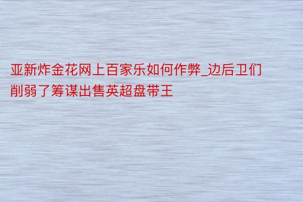 亚新炸金花网上百家乐如何作弊_边后卫们削弱了筹谋出售英超盘带王