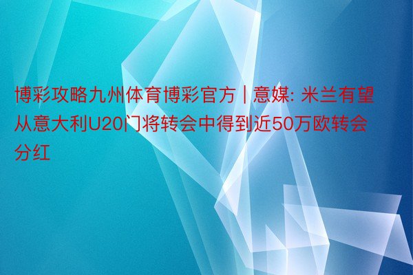 博彩攻略九州体育博彩官方 | 意媒: 米兰有望从意大利U20门将转会中得到近50万欧转会分红