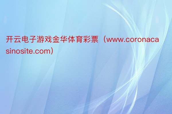 开云电子游戏金华体育彩票（www.coronacasinosite.com）