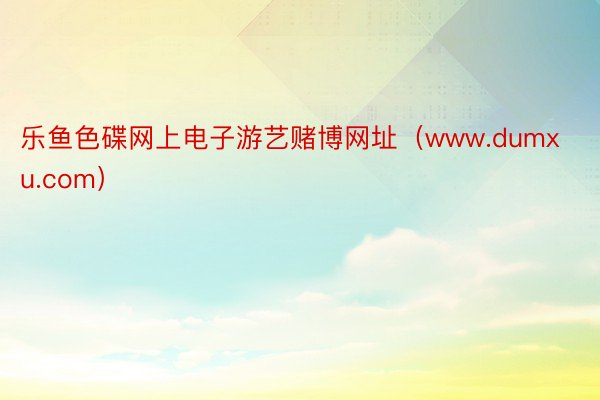 乐鱼色碟网上电子游艺赌博网址（www.dumxu.com）