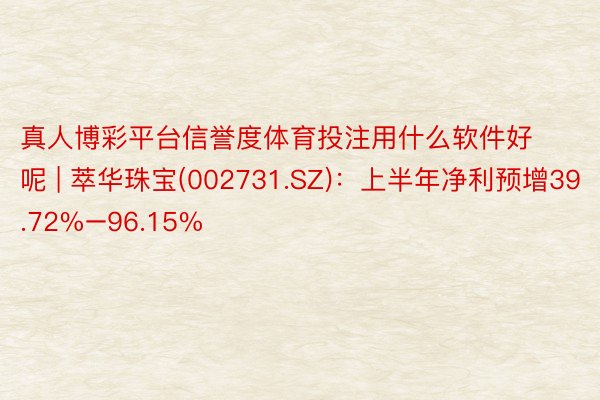 真人博彩平台信誉度体育投注用什么软件好呢 | 萃华珠宝(002731.SZ)：上半年净利预增39.72%–96.15%