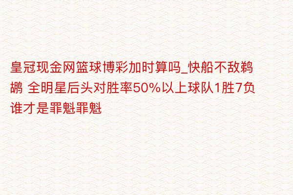 皇冠现金网篮球博彩加时算吗_快船不敌鹈鹕 全明星后头对胜率50%以上球队1胜7负 谁才是罪魁罪魁