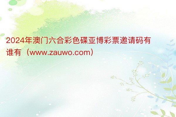 2024年澳门六合彩色碟亚博彩票邀请码有谁有（www.zauwo.com）