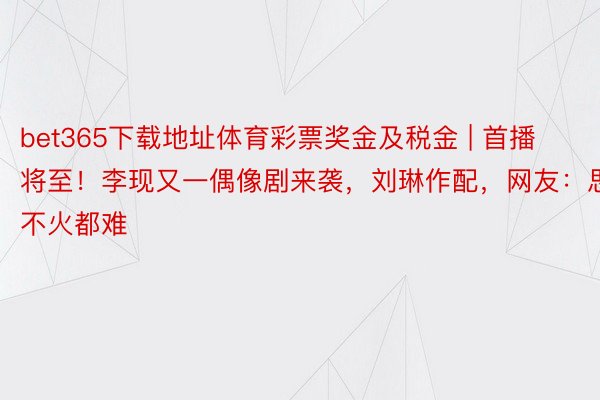 bet365下载地址体育彩票奖金及税金 | 首播将至！李现又一偶像剧来袭，刘琳作配，网友：思不火都难