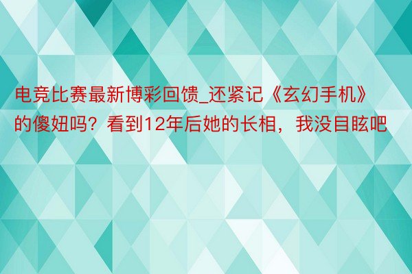 电竞比赛最新博彩回馈_还紧记《玄幻手机》的傻妞吗？看到12年后她的长相，我没目眩吧