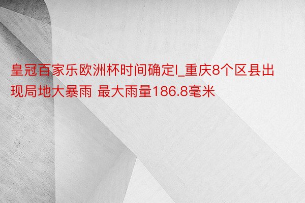 皇冠百家乐欧洲杯时间确定l_重庆8个区县出现局地大暴雨 最大雨量186.8毫米