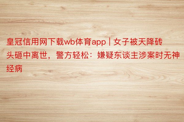 皇冠信用网下载wb体育app | 女子被天降砖头砸中离世，警方轻松：嫌疑东谈主涉案时无神经病