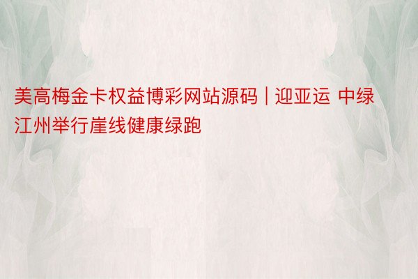 美高梅金卡权益博彩网站源码 | 迎亚运 中绿江州举行崖线健康绿跑