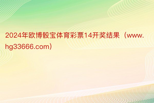 2024年欧博骰宝体育彩票14开奖结果（www.hg33666.com）