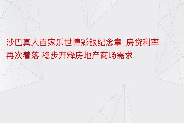 沙巴真人百家乐世博彩银纪念章_房贷利率再次着落 稳步开释房地产商场需求