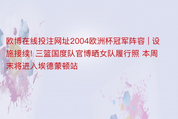 欧博在线投注网址2004欧洲杯冠军阵容 | 设施接续! 三篮国度队官博晒女队履行照 本周末将进入埃德蒙顿站