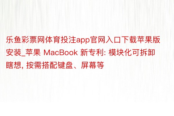 乐鱼彩票网体育投注app官网入口下载苹果版安装_苹果 MacBook 新专利: 模块化可拆卸瞎想, 按需搭配键盘、屏幕等