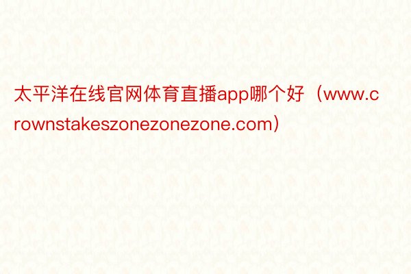 太平洋在线官网体育直播app哪个好（www.crownstakeszonezonezone.com）