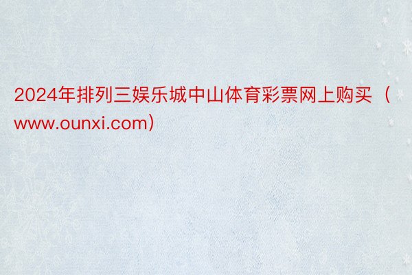 2024年排列三娱乐城中山体育彩票网上购买（www.ounxi.com）