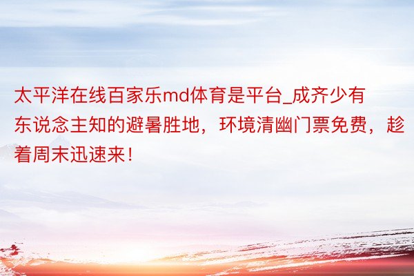 太平洋在线百家乐md体育是平台_成齐少有东说念主知的避暑胜地，环境清幽门票免费，趁着周末迅速来！