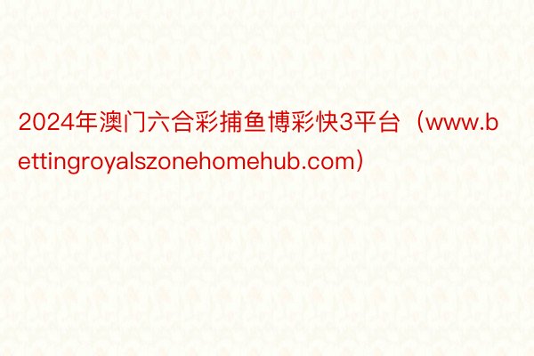 2024年澳门六合彩捕鱼博彩快3平台（www.bettingroyalszonehomehub.com）