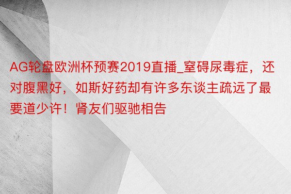 AG轮盘欧洲杯预赛2019直播_窒碍尿毒症，还对腹黑好，如斯好药却有许多东谈主疏远了最要道少许！肾友们驱驰相告