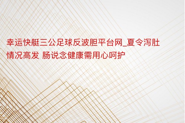 幸运快艇三公足球反波胆平台网_夏令泻肚情况高发 肠说念健康需用心呵护