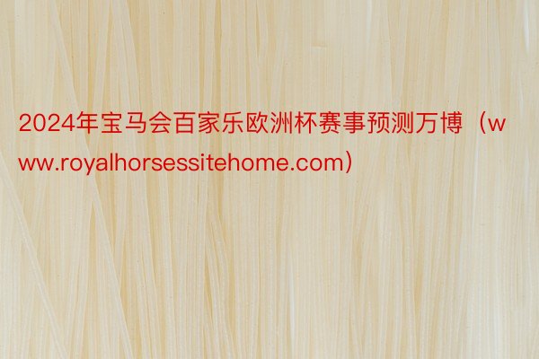 2024年宝马会百家乐欧洲杯赛事预测万博（www.royalhorsessitehome.com）