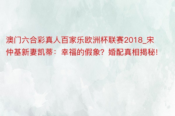 澳门六合彩真人百家乐欧洲杯联赛2018_宋仲基新妻凯蒂：幸福的假象？婚配真相揭秘!