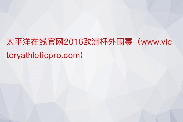 太平洋在线官网2016欧洲杯外围赛（www.victoryathleticpro.com）