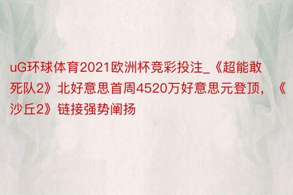 uG环球体育2021欧洲杯竞彩投注_《超能敢死队2》北好意思首周4520万好意思元登顶，《沙丘2》链接强势阐扬