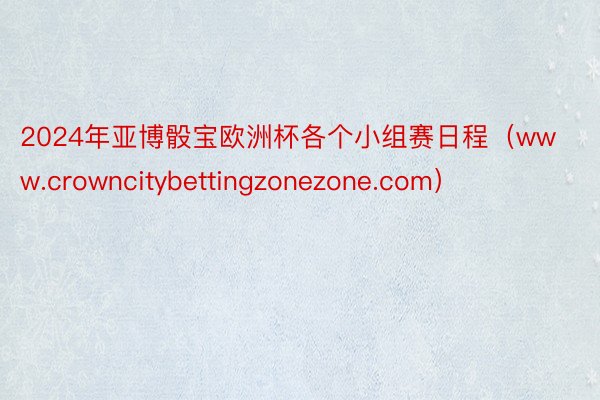 2024年亚博骰宝欧洲杯各个小组赛日程（www.crowncitybettingzonezone.com）