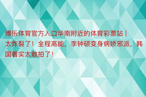 博乐体育官方入口华南附近的体育彩票站 | 太炸裂了！全程高能，李钟硕变身病娇邪派，韩国着实太敢拍了！