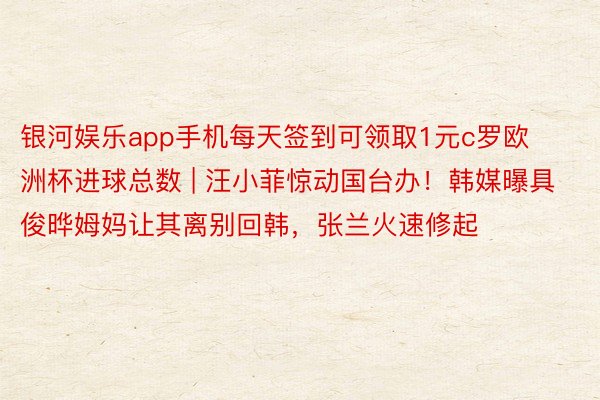 银河娱乐app手机每天签到可领取1元c罗欧洲杯进球总数 | 汪小菲惊动国台办！韩媒曝具俊晔姆妈让其离别回韩，张兰火速修起