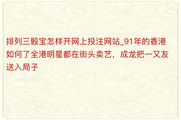 排列三骰宝怎样开网上投注网站_91年的香港如何了全港明星都在街头卖艺，成龙把一又友送入局子