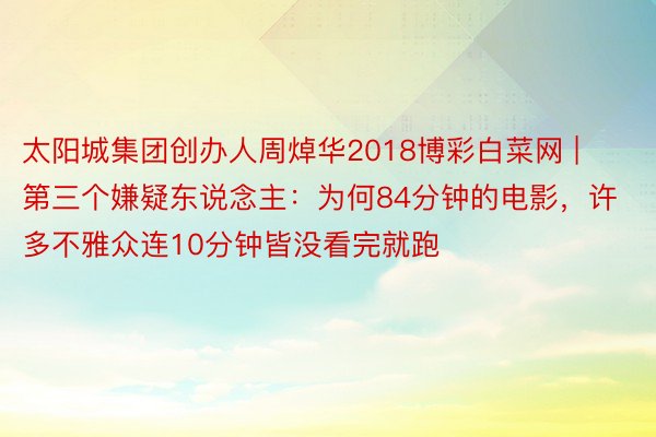 太阳城集团创办人周焯华2018博彩白菜网 | 第三个嫌疑东说念主：为何84分钟的电影，许多不雅众连10分钟皆没看完就跑