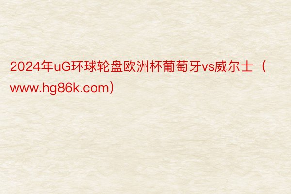 2024年uG环球轮盘欧洲杯葡萄牙vs威尔士（www.hg86k.com）