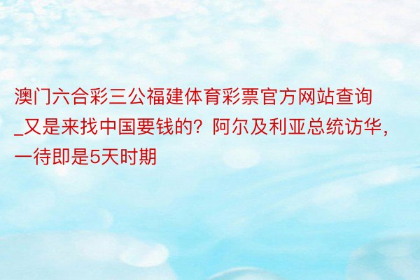 澳门六合彩三公福建体育彩票官方网站查询_又是来找中国要钱的？阿尔及利亚总统访华，一待即是5天时期