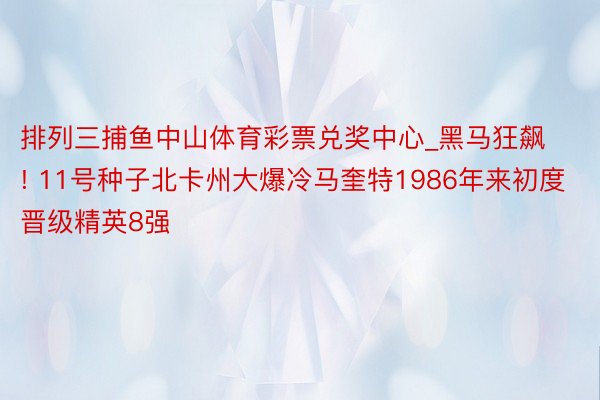 排列三捕鱼中山体育彩票兑奖中心_黑马狂飙! 11号种子北卡州大爆冷马奎特1986年来初度晋级精英8强