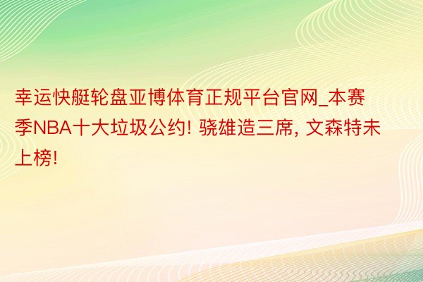 幸运快艇轮盘亚博体育正规平台官网_本赛季NBA十大垃圾公约! 骁雄造三席, 文森特未上榜!