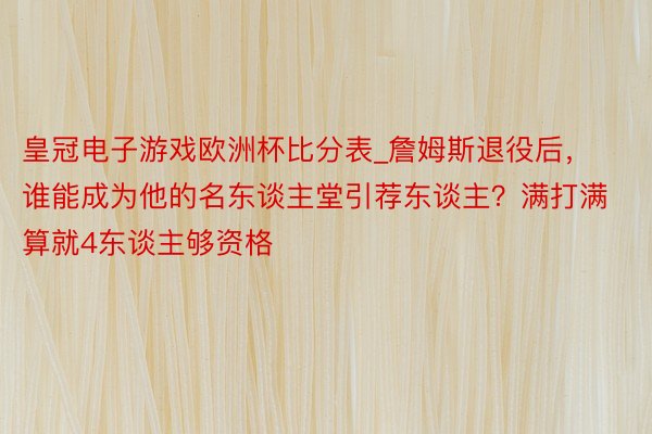 皇冠电子游戏欧洲杯比分表_詹姆斯退役后，谁能成为他的名东谈主堂引荐东谈主？满打满算就4东谈主够资格