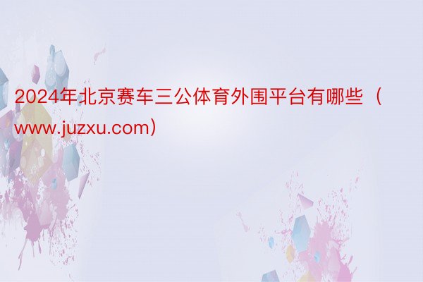 2024年北京赛车三公体育外围平台有哪些（www.juzxu.com）