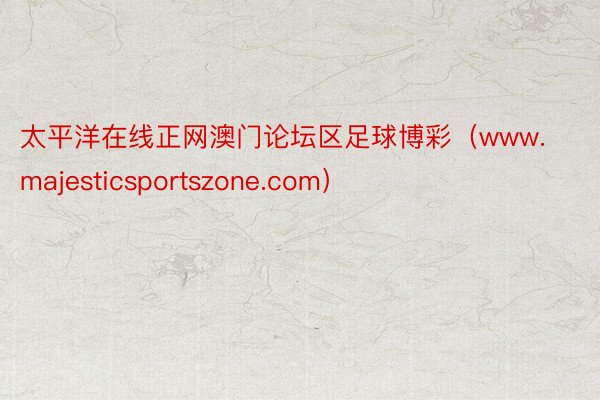 太平洋在线正网澳门论坛区足球博彩（www.majesticsportszone.com）